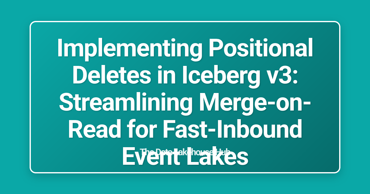 Implementing Positional Deletes in Iceberg v3: Streamlining Merge-on-Read for Fast-Inbound Event Lakes